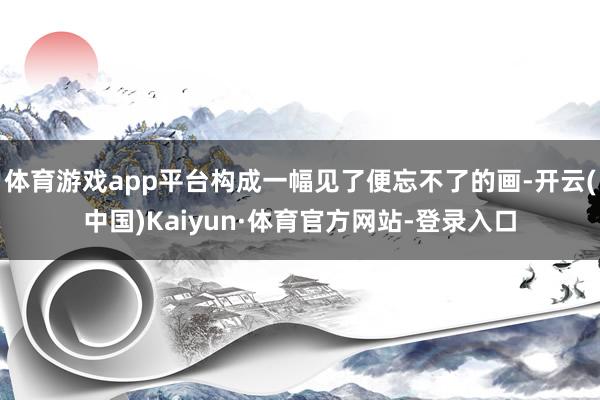 体育游戏app平台构成一幅见了便忘不了的画-开云(中国)Kaiyun·体育官方网站-登录入口