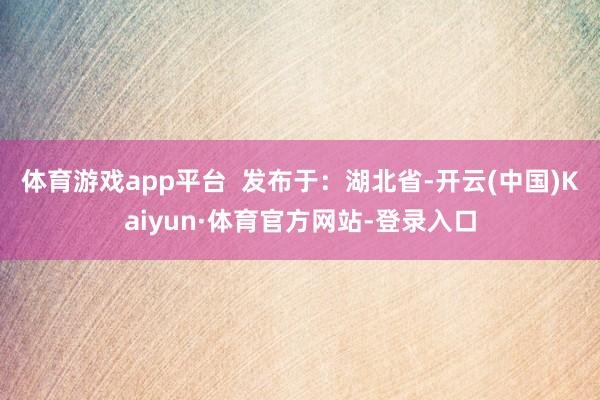 体育游戏app平台  发布于：湖北省-开云(中国)Kaiyun·体育官方网站-登录入口