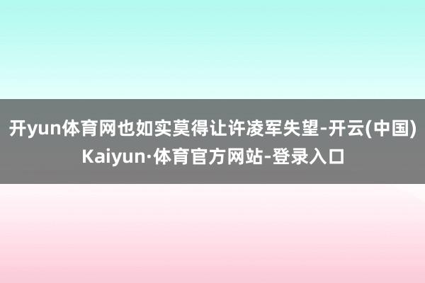 开yun体育网也如实莫得让许凌军失望-开云(中国)Kaiyun·体育官方网站-登录入口