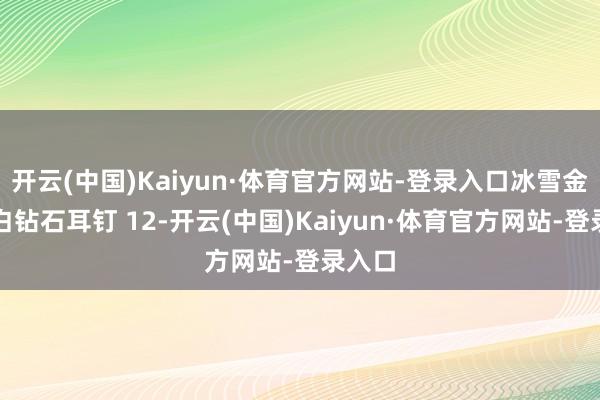 开云(中国)Kaiyun·体育官方网站-登录入口冰雪金冠澳白钻石耳钉 12-开云(中国)Kaiyun·体育官方网站-登录入口