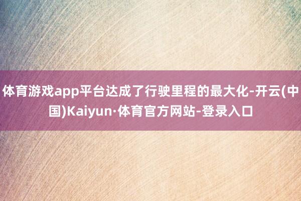 体育游戏app平台达成了行驶里程的最大化-开云(中国)Kaiyun·体育官方网站-登录入口