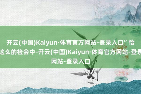 开云(中国)Kaiyun·体育官方网站-登录入口”恰是在这么的检会中-开云(中国)Kaiyun·体育官方网站-登录入口