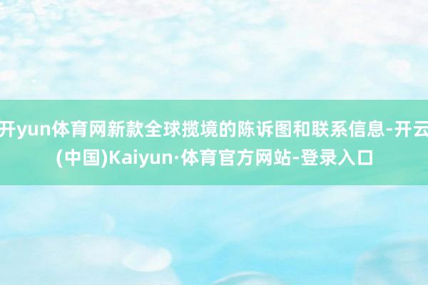 开yun体育网新款全球揽境的陈诉图和联系信息-开云(中国)Kaiyun·体育官方网站-登录入口