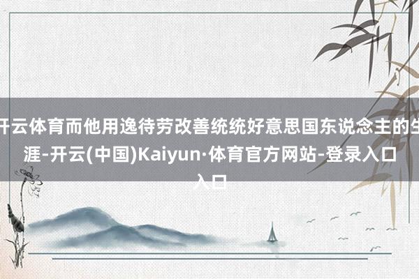 开云体育而他用逸待劳改善统统好意思国东说念主的生涯-开云(中国)Kaiyun·体育官方网站-登录入口