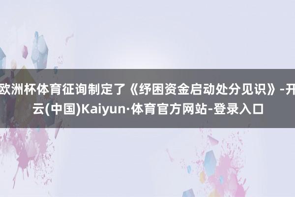 欧洲杯体育征询制定了《纾困资金启动处分见识》-开云(中国)Kaiyun·体育官方网站-登录入口