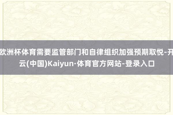 欧洲杯体育需要监管部门和自律组织加强预期取悦-开云(中国)Kaiyun·体育官方网站-登录入口