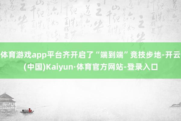 体育游戏app平台齐开启了“端到端”竞技步地-开云(中国)Kaiyun·体育官方网站-登录入口