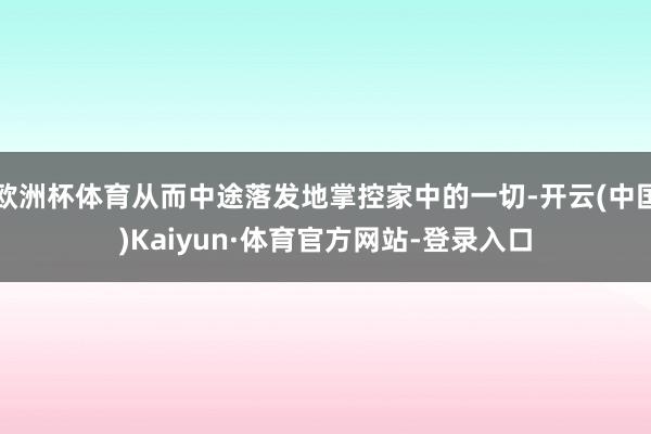 欧洲杯体育从而中途落发地掌控家中的一切-开云(中国)Kaiyun·体育官方网站-登录入口