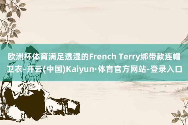 欧洲杯体育满足透湿的French Terry绑带款连帽卫衣-开云(中国)Kaiyun·体育官方网站-登录入口