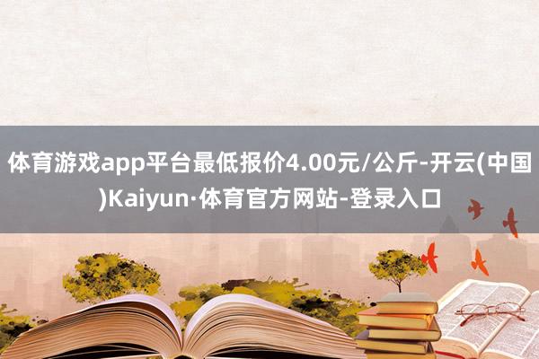 体育游戏app平台最低报价4.00元/公斤-开云(中国)Kaiyun·体育官方网站-登录入口