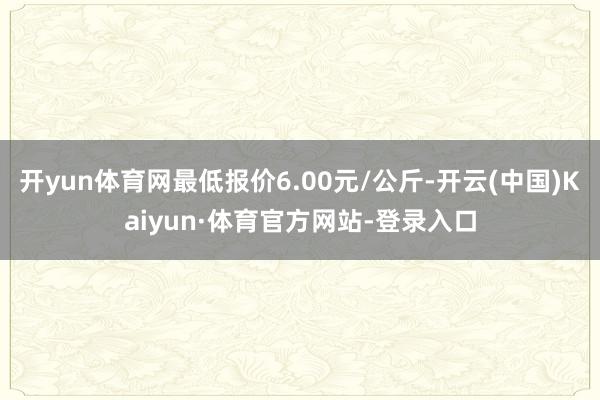 开yun体育网最低报价6.00元/公斤-开云(中国)Kaiyun·体育官方网站-登录入口