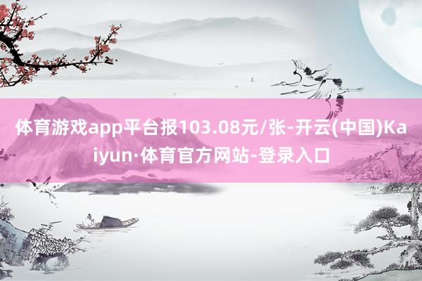 体育游戏app平台报103.08元/张-开云(中国)Kaiyun·体育官方网站-登录入口