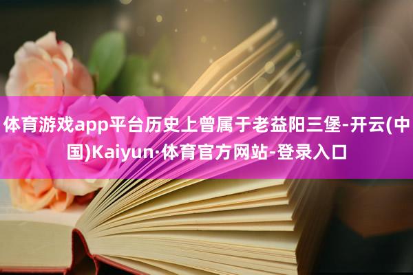体育游戏app平台历史上曾属于老益阳三堡-开云(中国)Kaiyun·体育官方网站-登录入口