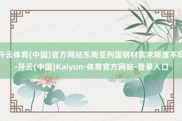 开云体育(中国)官方网站东南亚列国钢材需求限度不同-开云(中国)Kaiyun·体育官方网站-登录入口