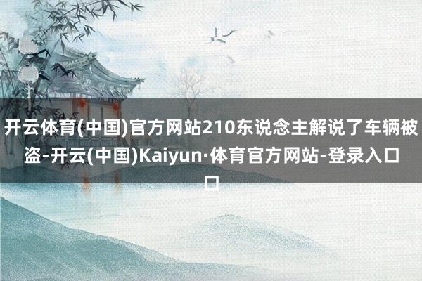 开云体育(中国)官方网站210东说念主解说了车辆被盗-开云(中国)Kaiyun·体育官方网站-登录入口
