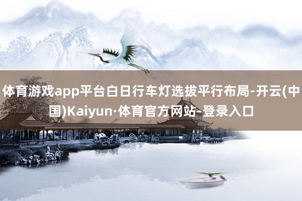 体育游戏app平台白日行车灯选拔平行布局-开云(中国)Kaiyun·体育官方网站-登录入口