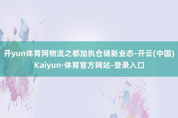 开yun体育网　　物流之都加执仓储新业态-开云(中国)Kaiyun·体育官方网站-登录入口