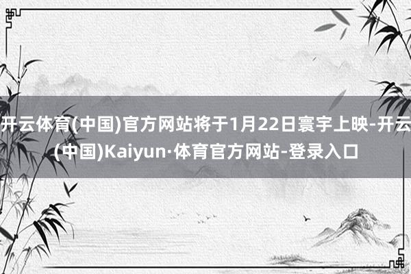 开云体育(中国)官方网站将于1月22日寰宇上映-开云(中国)Kaiyun·体育官方网站-登录入口