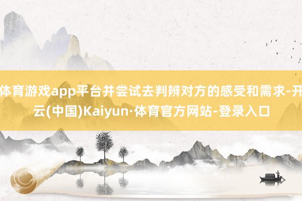 体育游戏app平台并尝试去判辨对方的感受和需求-开云(中国)Kaiyun·体育官方网站-登录入口