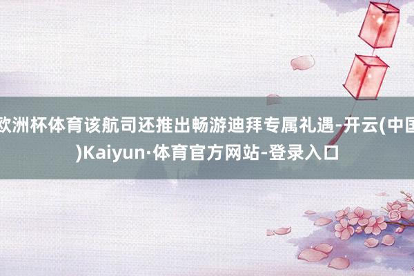 欧洲杯体育该航司还推出畅游迪拜专属礼遇-开云(中国)Kaiyun·体育官方网站-登录入口