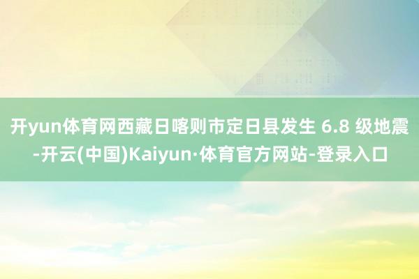 开yun体育网西藏日喀则市定日县发生 6.8 级地震-开云(中国)Kaiyun·体育官方网站-登录入口