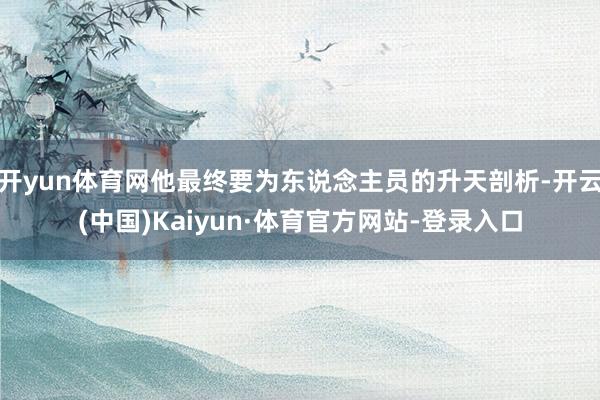 开yun体育网他最终要为东说念主员的升天剖析-开云(中国)Kaiyun·体育官方网站-登录入口
