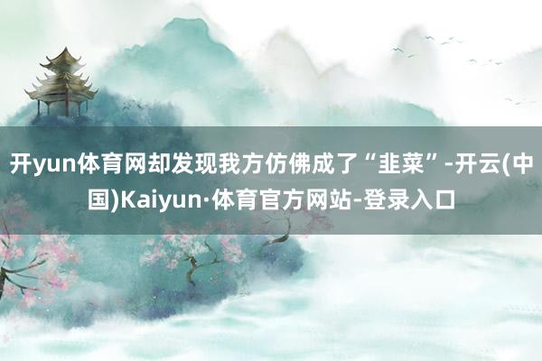 开yun体育网却发现我方仿佛成了“韭菜”-开云(中国)Kaiyun·体育官方网站-登录入口