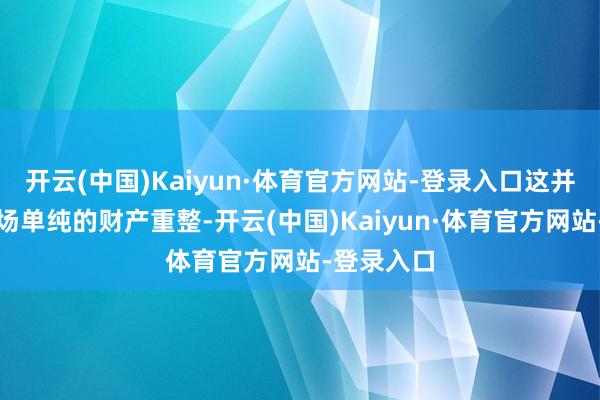 开云(中国)Kaiyun·体育官方网站-登录入口这并不单是一场单纯的财产重整-开云(中国)Kaiyun·体育官方网站-登录入口