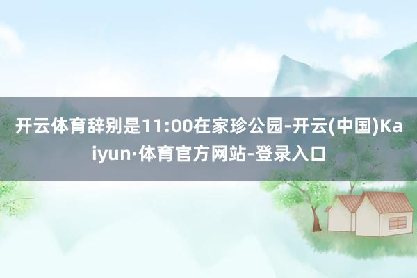 开云体育辞别是11:00在家珍公园-开云(中国)Kaiyun·体育官方网站-登录入口