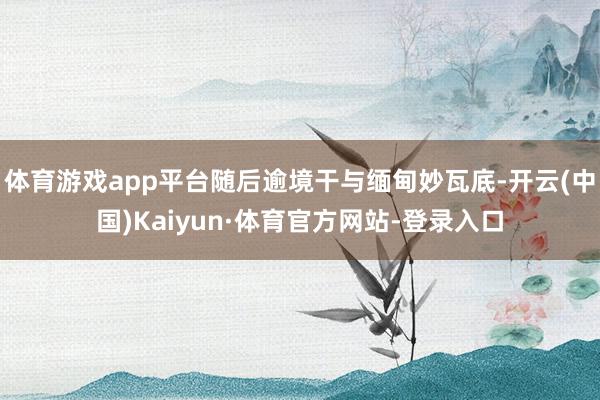 体育游戏app平台随后逾境干与缅甸妙瓦底-开云(中国)Kaiyun·体育官方网站-登录入口