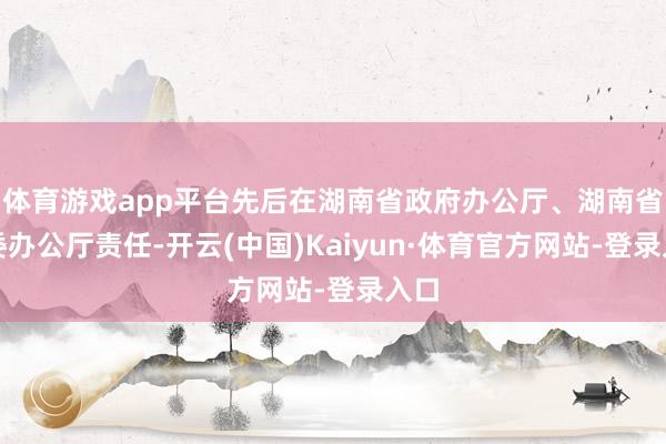 体育游戏app平台先后在湖南省政府办公厅、湖南省纪委办公厅责任-开云(中国)Kaiyun·体育官方网站-登录入口