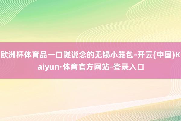 欧洲杯体育品一口隧说念的无锡小笼包-开云(中国)Kaiyun·体育官方网站-登录入口