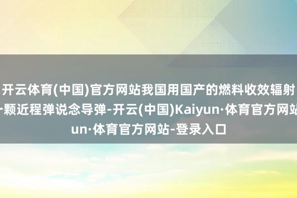 开云体育(中国)官方网站我国用国产的燃料收效辐射了中国第一颗近程弹说念导弹-开云(中国)Kaiyun·体育官方网站-登录入口