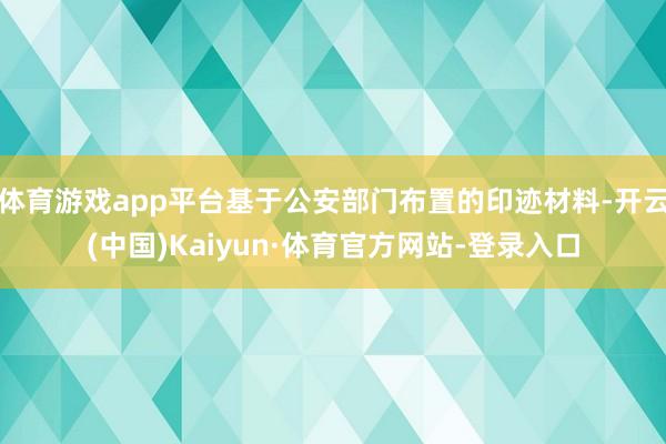 体育游戏app平台基于公安部门布置的印迹材料-开云(中国)Kaiyun·体育官方网站-登录入口