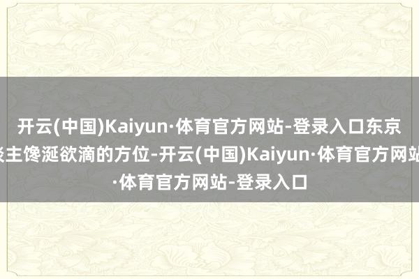 开云(中国)Kaiyun·体育官方网站-登录入口东京更是让东谈主馋涎欲滴的方位-开云(中国)Kaiyun·体育官方网站-登录入口