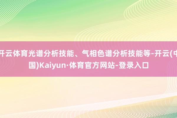 开云体育光谱分析技能、气相色谱分析技能等-开云(中国)Kaiyun·体育官方网站-登录入口