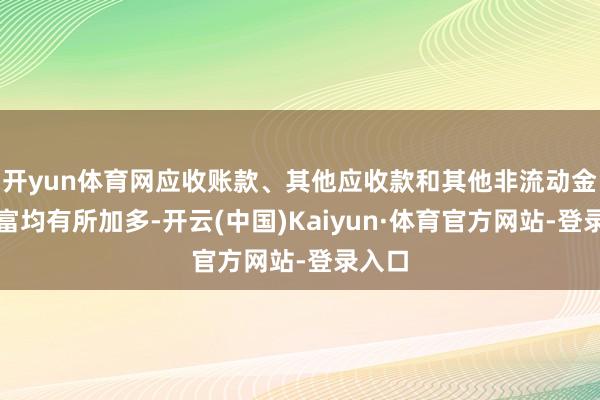 开yun体育网应收账款、其他应收款和其他非流动金融财富均有所加多-开云(中国)Kaiyun·体育官方网站-登录入口