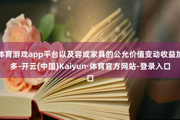 体育游戏app平台以及容或家具的公允价值变动收益加多-开云(中国)Kaiyun·体育官方网站-登录入口