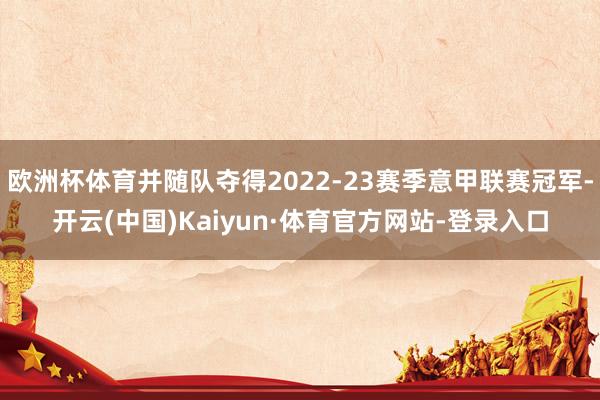 欧洲杯体育并随队夺得2022-23赛季意甲联赛冠军-开云(中国)Kaiyun·体育官方网站-登录入口