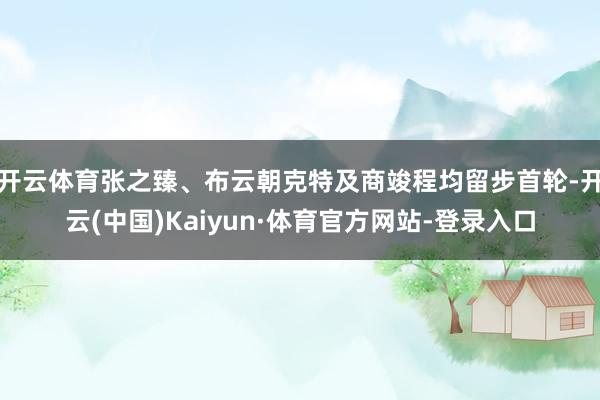 开云体育张之臻、布云朝克特及商竣程均留步首轮-开云(中国)Kaiyun·体育官方网站-登录入口