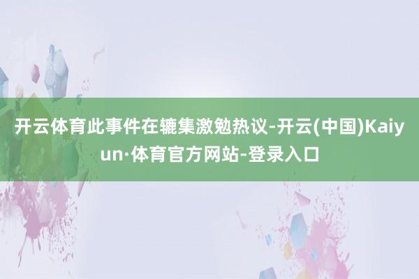 开云体育此事件在辘集激勉热议-开云(中国)Kaiyun·体育官方网站-登录入口