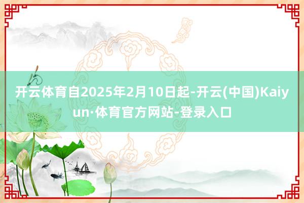 开云体育自2025年2月10日起-开云(中国)Kaiyun·体育官方网站-登录入口