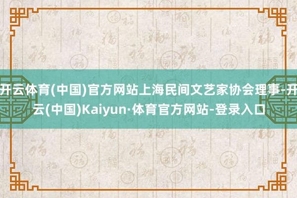 开云体育(中国)官方网站上海民间文艺家协会理事-开云(中国)Kaiyun·体育官方网站-登录入口