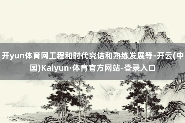 开yun体育网工程和时代究诘和熟练发展等-开云(中国)Kaiyun·体育官方网站-登录入口