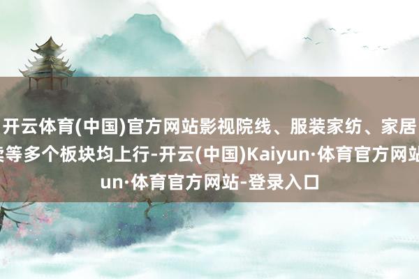 开云体育(中国)官方网站影视院线、服装家纺、家居用品、零卖等多个板块均上行-开云(中国)Kaiyun·体育官方网站-登录入口