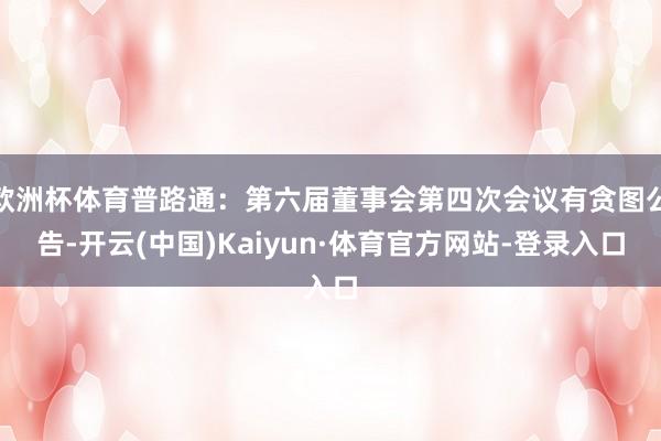 欧洲杯体育普路通：第六届董事会第四次会议有贪图公告-开云(中国)Kaiyun·体育官方网站-登录入口