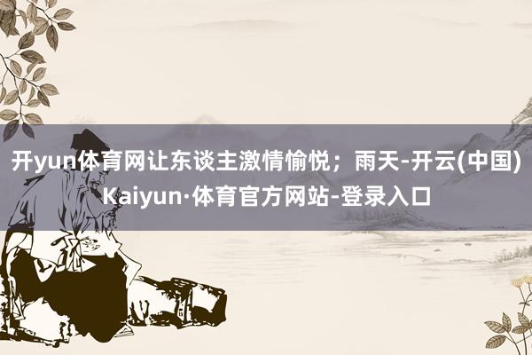 开yun体育网让东谈主激情愉悦；雨天-开云(中国)Kaiyun·体育官方网站-登录入口