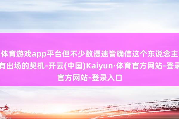 体育游戏app平台但不少数漫迷皆确信这个东说念主物还有出场的契机-开云(中国)Kaiyun·体育官方网站-登录入口