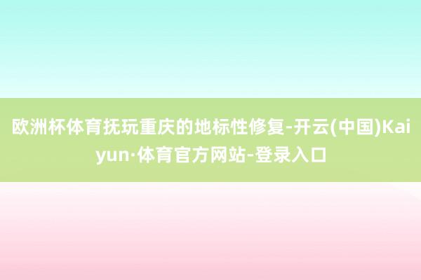 欧洲杯体育抚玩重庆的地标性修复-开云(中国)Kaiyun·体育官方网站-登录入口