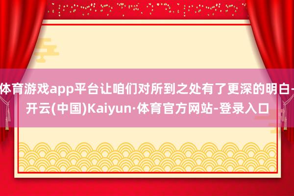体育游戏app平台让咱们对所到之处有了更深的明白-开云(中国)Kaiyun·体育官方网站-登录入口